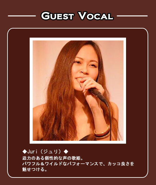 ◆Juri（ジュリ）◆
迫力のある個性的な声の歌姫。
パワフル＆ワイルドなパフォーマンスで、カッコ良さを
魅せつける。
